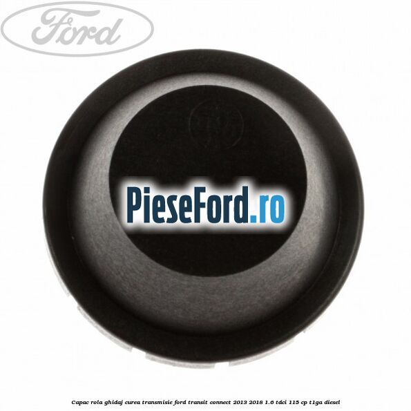 Capac rola ghidaj curea transmisie Ford Transit Connect 2013-2018 1.6 TDCi 115 cp T1GA diesel