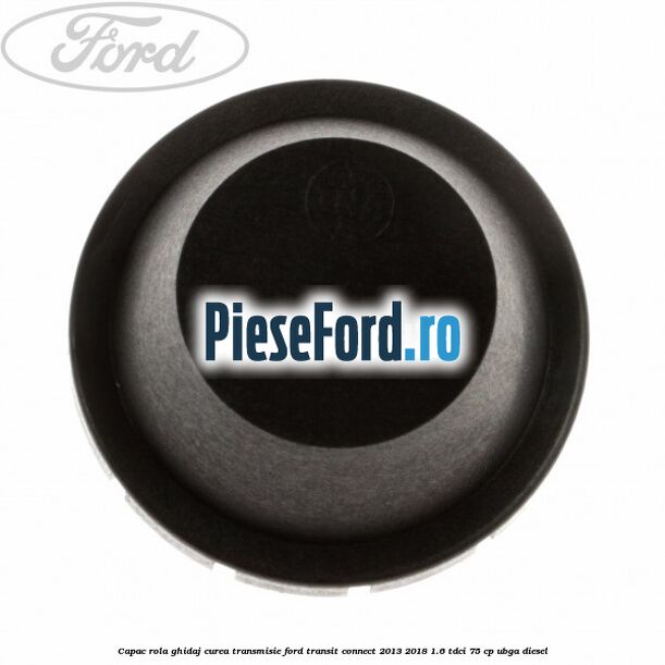 Capac rola ghidaj curea transmisie Ford Transit Connect 2013-2018 1.6 TDCi 75 cp UBGA diesel