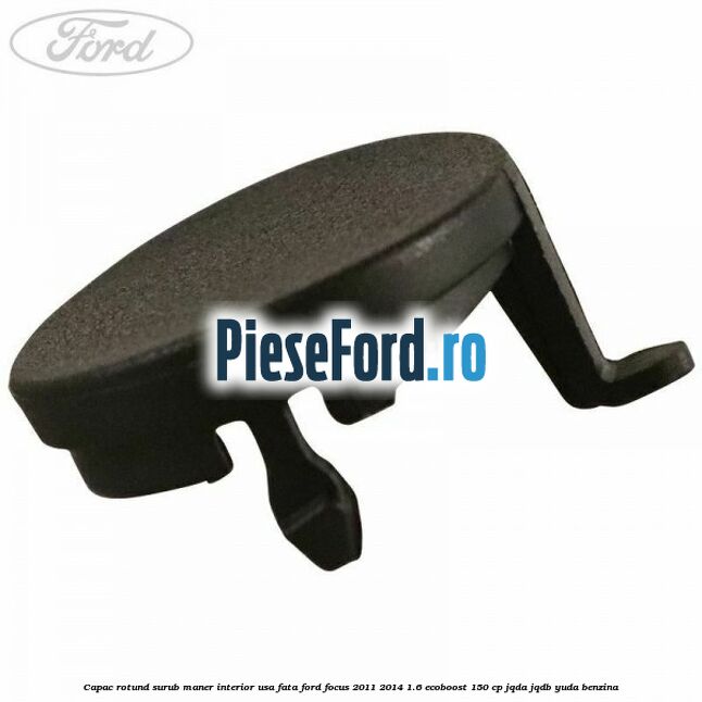 Capac rotund surub maner interior usa fata Ford Focus 2011-2014 1.6 EcoBoost 150 cp Capac rotund surub maner interior usa fata Ford Focus 2011-2014 1.6 EcoBoost 150 cp JQDA, JQDB, YUDA benzina