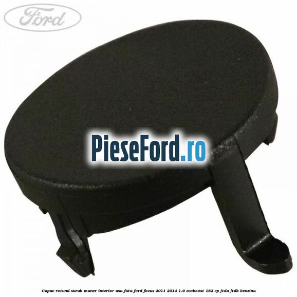 Capac rotund surub maner interior usa fata Ford Focus 2011-2014 1.6 EcoBoost 182 cp JTDA, JTDB benzina
