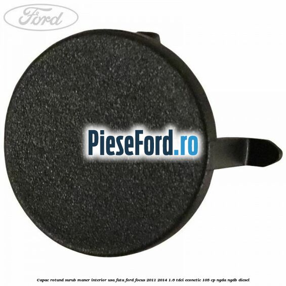 Capac rotund surub maner interior usa fata Ford Focus 2011-2014 1.6 TDCi ECOnetic 105 cp NGDA, NGDB diesel
