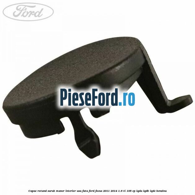 Capac rotund surub maner interior usa fata Ford Focus 2011-2014 1.6 Ti 105 cp IQDA, IQDB, IQDC benzina