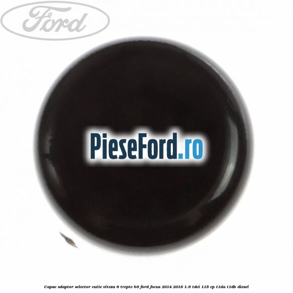 Capac sdaptor selector cutie viteza 6 trepte B6 Ford Focus 2014-2018 1.6 TDCi 115 cp Capac sdaptor selector cutie viteza 6 trepte B6 Ford Focus 2014-2018 1.6 TDCi 115 cp T1DA, T1DB diesel