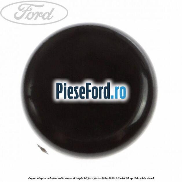 Capac sdaptor selector cutie viteza 6 trepte B6 Ford Focus 2014-2018 1.6 TDCi 95 cp Capac sdaptor selector cutie viteza 6 trepte B6 Ford Focus 2014-2018 1.6 TDCi 95 cp T3DA, T3DB diesel
