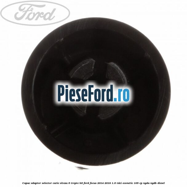 Capac sdaptor selector cutie viteza 6 trepte B6 Ford Focus 2014-2018 1.6 TDCi ECOnetic 105 cp Capac sdaptor selector cutie viteza 6 trepte B6 Ford Focus 2014-2018 1.6 TDCi ECOnetic 105 cp NGDA, NGDB diesel