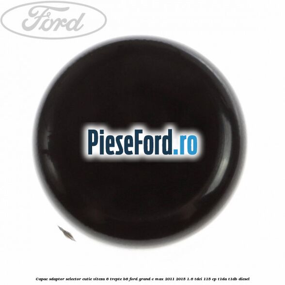 Capac sdaptor selector cutie viteza 6 trepte B6 Ford Grand C-Max 2011-2015 1.6 TDCi 115 cp T1DA, T1DB diesel
