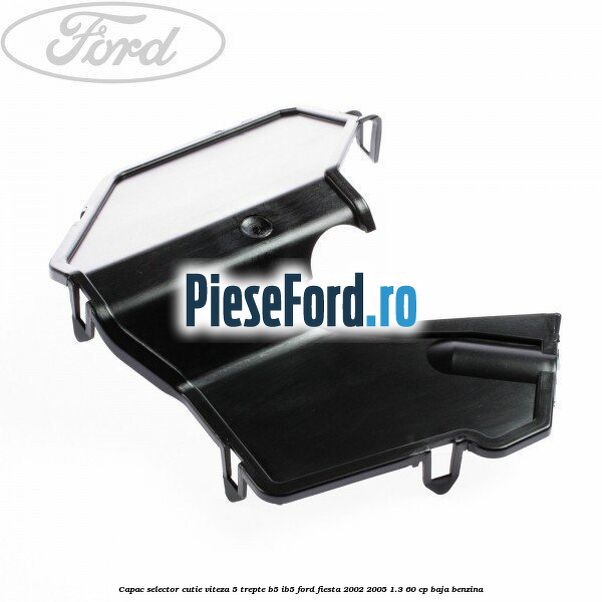 Capac selector cutie viteza 5 trepte B5/IB5 Ford Fiesta 2002-2005 1.3 60 cp BAJA benzina