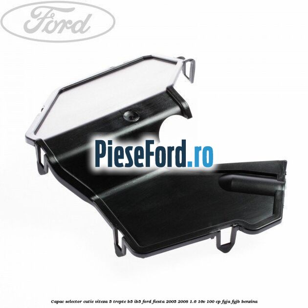 Capac selector cutie viteza 5 trepte B5/IB5 Ford Fiesta 2005-2008 1.6 16V 100 cp FYJA, FYJB benzina