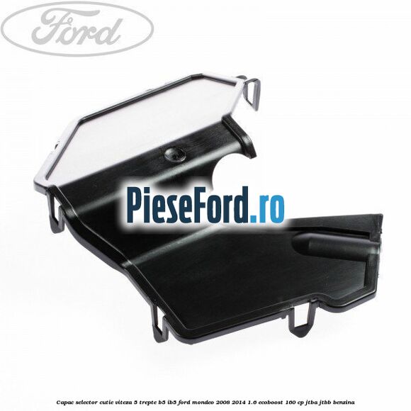 Capac selector cutie viteza 5 trepte B5/IB5 Ford Mondeo 2008-2014 1.6 EcoBoost 160 cp