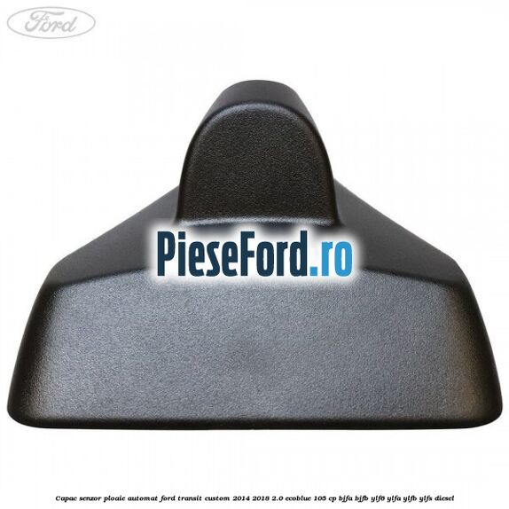Capac senzor ploaie automat Ford Transit Custom 2014-2018 2.0 EcoBlue 105 cp BJFA, BJFB, YLF6, YLFA, YLFB, YLFS diesel