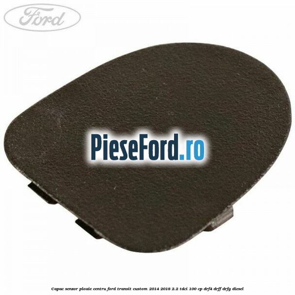 Capac senzor ploaie centru Ford Transit Custom 2014-2018 2.2 TDCi 100 cp DRF4, DRFF, DRFG diesel