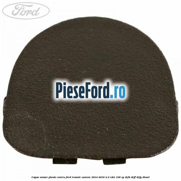 Capac senzor ploaie centru Ford Transit Custom 2014-2018 2.2 TDCi 100 cp DRF4, DRFF, DRFG diesel