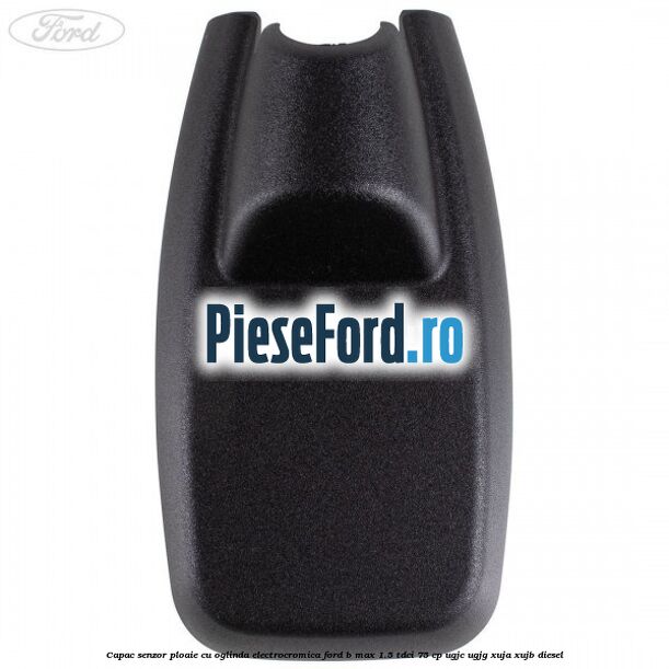 Capac senzor ploaie cu oglinda electrocromica Ford B-Max 1.5 TDCi 75 cp UGJC, UGJG, XUJA, XUJB diesel