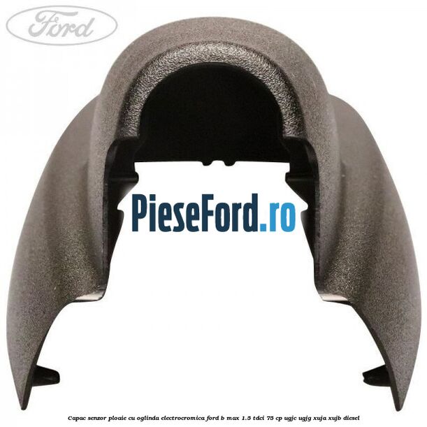 Capac senzor ploaie cu oglinda electrocromica Ford B-Max 1.5 TDCi 75 cp UGJC, UGJG, XUJA, XUJB diesel