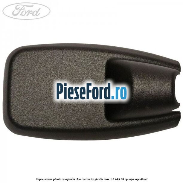 Capac senzor ploaie cu oglinda electrocromica Ford B-Max 1.5 TDCi 95 cp XVJA, XVJC diesel
