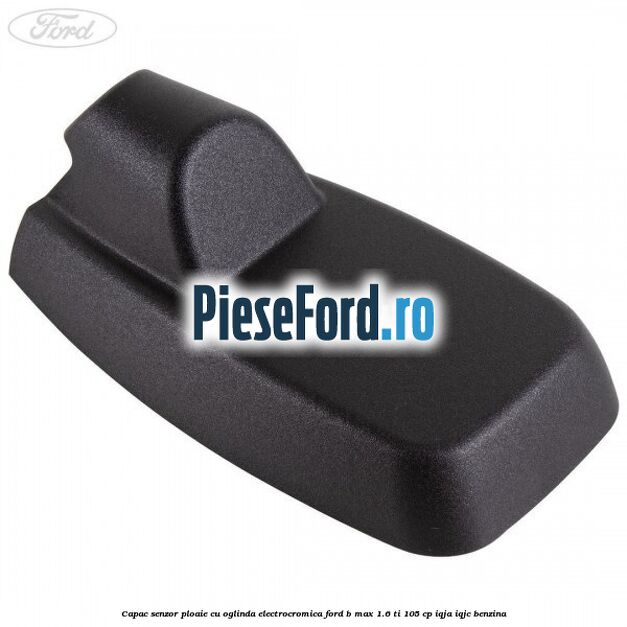 Capac senzor ploaie cu oglinda electrocromica Ford B-Max 1.6 Ti 105 cp IQJA, IQJC benzina