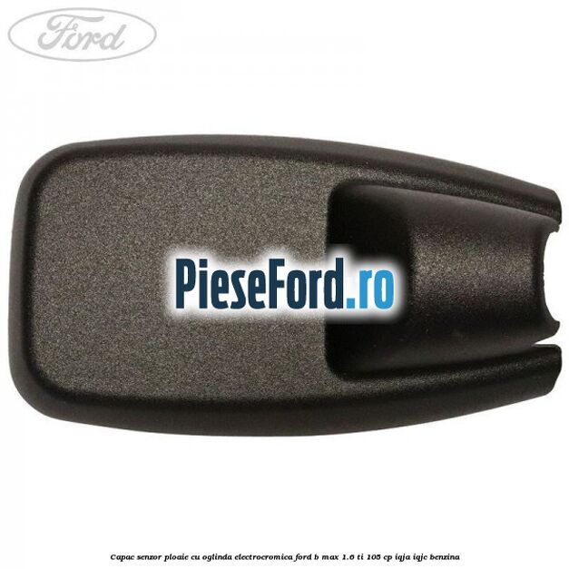 Capac senzor ploaie cu oglinda electrocromica Ford B-Max 1.6 Ti 105 cp IQJA, IQJC benzina