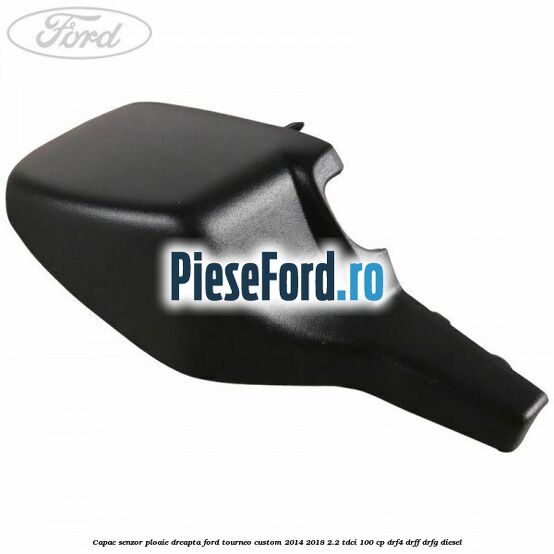 Capac senzor ploaie dreapta Ford Tourneo Custom 2014-2018 2.2 TDCi 100 cp DRF4, DRFF, DRFG diesel