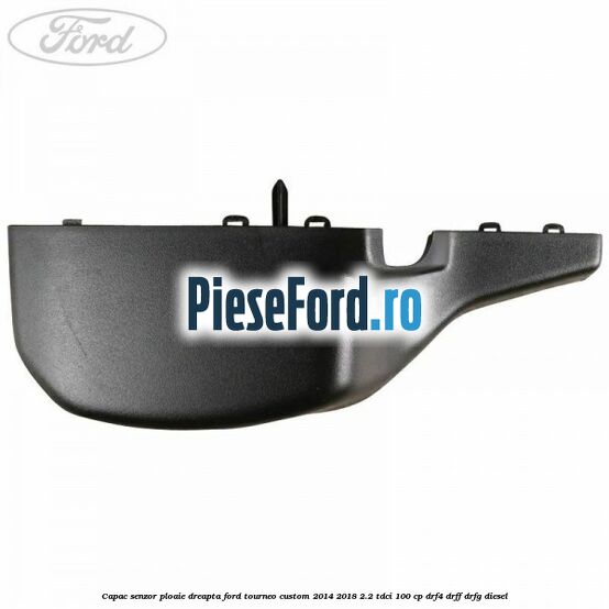 Capac senzor ploaie dreapta Ford Tourneo Custom 2014-2018 2.2 TDCi 100 cp DRF4, DRFF, DRFG diesel
