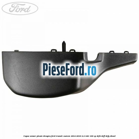 Capac senzor ploaie dreapta Ford Transit Custom 2014-2018 2.2 TDCi 100 cp DRF4, DRFF, DRFG diesel