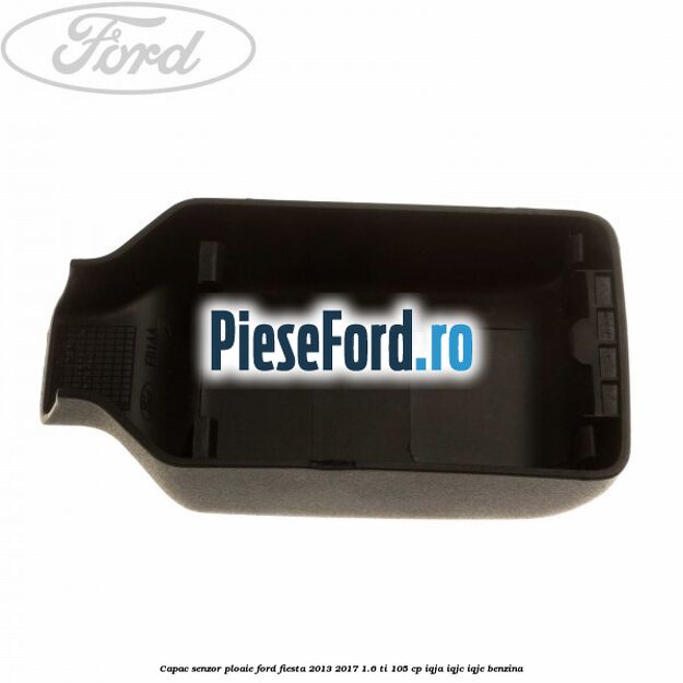 Capac senzor ploaie Ford Fiesta 2013-2017 1.6 Ti 105 cp Capac senzor ploaie Ford Fiesta 2013-2017 1.6 Ti 105 cp IQJA, IQJC, IQJE benzina
