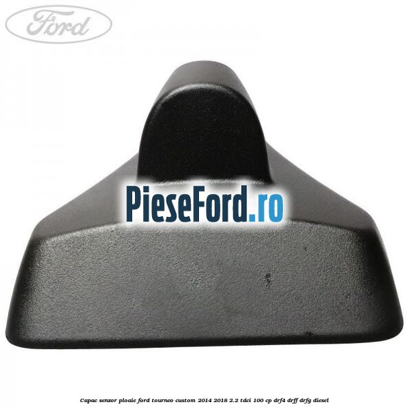 Capac senzor ploaie Ford Tourneo Custom 2014-2018 2.2 TDCi 100 cp Capac senzor ploaie Ford Tourneo Custom 2014-2018 2.2 TDCi 100 cp DRF4, DRFF, DRFG diesel