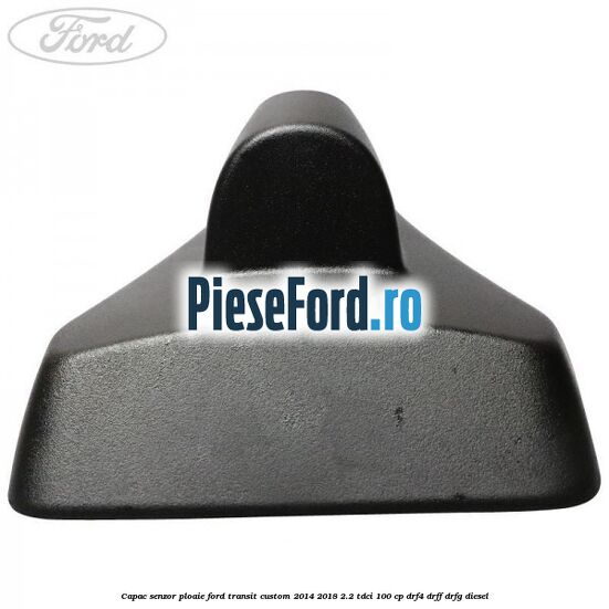 Capac senzor ploaie Ford Transit Custom 2014-2018 2.2 TDCi 100 cp DRF4, DRFF, DRFG diesel