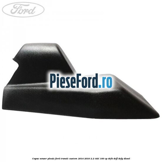 Capac senzor ploaie Ford Transit Custom 2014-2018 2.2 TDCi 100 cp DRF4, DRFF, DRFG diesel