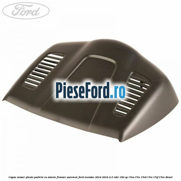 Capac senzor ploaie parbriz cu sistem franare automat Ford Mondeo 2014-2018 2.0 TDCi 150 cp T7CA, T7CC, T7CD, T7CE, T7CF, T7CN diesel