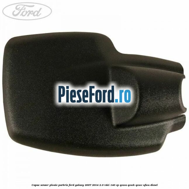 Capac senzor ploaie parbriz Ford Galaxy 2007-2014 2.0 TDCi 140 cp Capac senzor ploaie parbriz Ford Galaxy 2007-2014 2.0 TDCi 140 cp QXWA, QXWB, QXWC, UFWA diesel