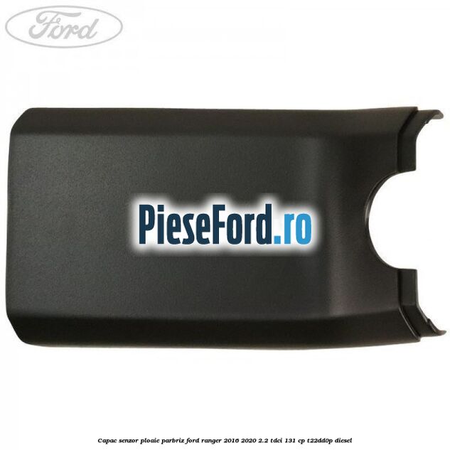 Capac senzor ploaie parbriz Ford Ranger 2016-2020 2.2 TDCi 131 cp T22DD0P diesel