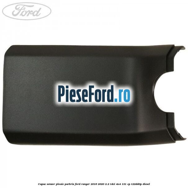 Capac senzor ploaie parbriz Ford Ranger 2016-2020 2.2 TDCi 4x4 131 cp T22DD0P diesel