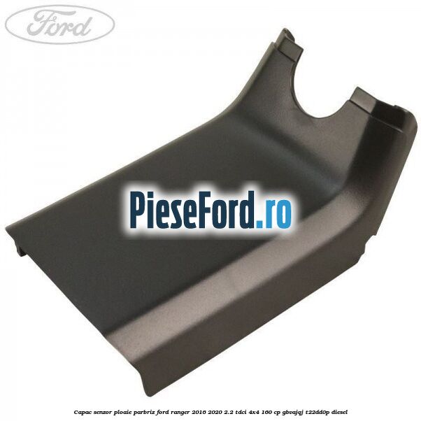 Capac senzor ploaie parbriz Ford Ranger 2016-2020 2.2 TDCi 4x4 160 cp GBVAJQJ, T22DD0P diesel