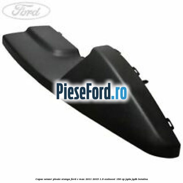 Capac senzor ploaie stanga Ford C-Max 2011-2015 1.6 EcoBoost 150 cp JQDA, JQDB benzina