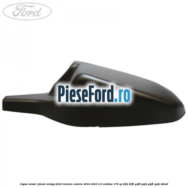 Capac senzor ploaie stanga Ford Tourneo Custom 2014-2018 2.0 EcoBlue 170 cp Capac senzor ploaie stanga Ford Tourneo Custom 2014-2018 2.0 EcoBlue 170 cp BLFA, BLFB, YNF6, YNFA, YNFB, YNFS diesel