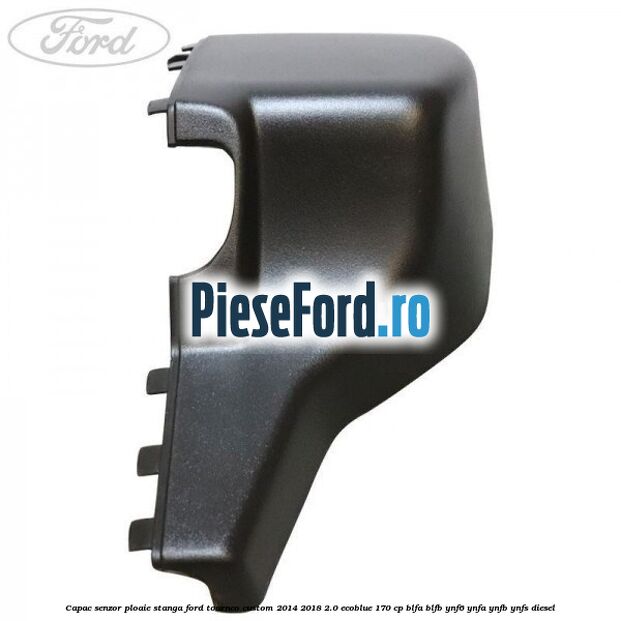 Capac senzor ploaie stanga Ford Tourneo Custom 2014-2018 2.0 EcoBlue 170 cp Capac senzor ploaie stanga Ford Tourneo Custom 2014-2018 2.0 EcoBlue 170 cp BLFA, BLFB, YNF6, YNFA, YNFB, YNFS diesel
