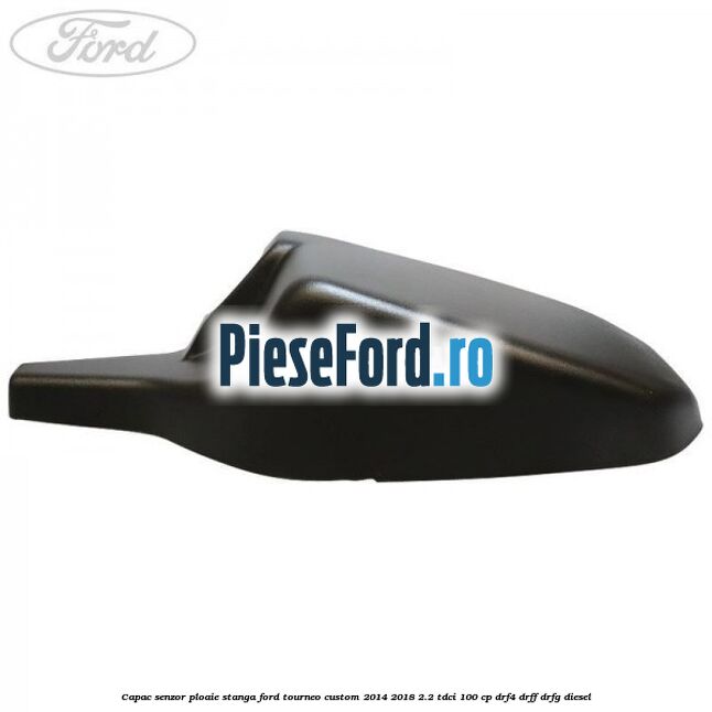 Capac senzor ploaie stanga Ford Tourneo Custom 2014-2018 2.2 TDCi 100 cp Capac senzor ploaie stanga Ford Tourneo Custom 2014-2018 2.2 TDCi 100 cp DRF4, DRFF, DRFG diesel