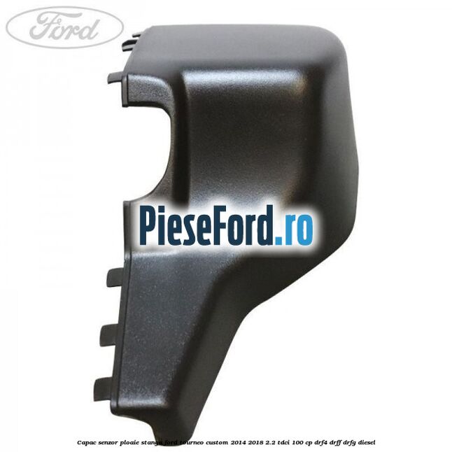 Capac senzor ploaie stanga Ford Tourneo Custom 2014-2018 2.2 TDCi 100 cp Capac senzor ploaie stanga Ford Tourneo Custom 2014-2018 2.2 TDCi 100 cp DRF4, DRFF, DRFG diesel