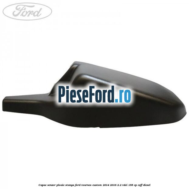 Capac senzor ploaie stanga Ford Tourneo Custom 2014-2018 2.2 TDCi 155 cp Capac senzor ploaie stanga Ford Tourneo Custom 2014-2018 2.2 TDCi 155 cp CVFF diesel