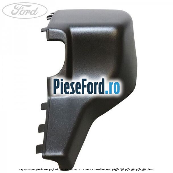 Capac senzor ploaie stanga Ford Tourneo Custom 2019-2023 2.0 EcoBlue 105 cp BJFA, BJFB, YLF6, YLFA, YLFB, YLFS diesel