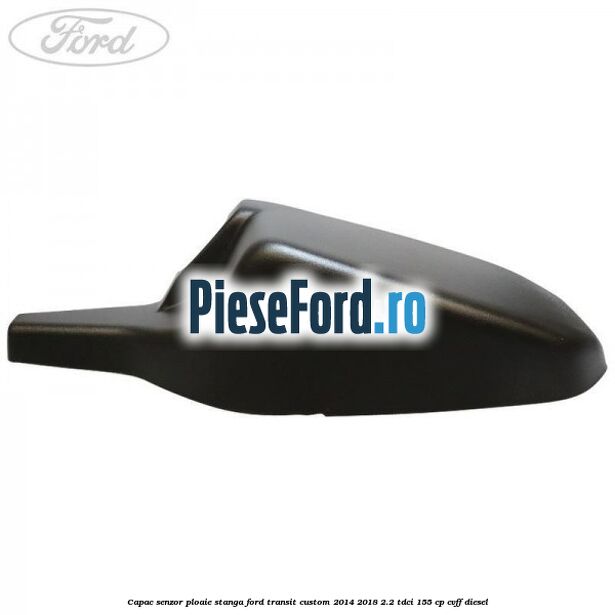 Capac senzor ploaie stanga Ford Transit Custom 2014-2018 2.2 TDCi 155 cp CVFF diesel
