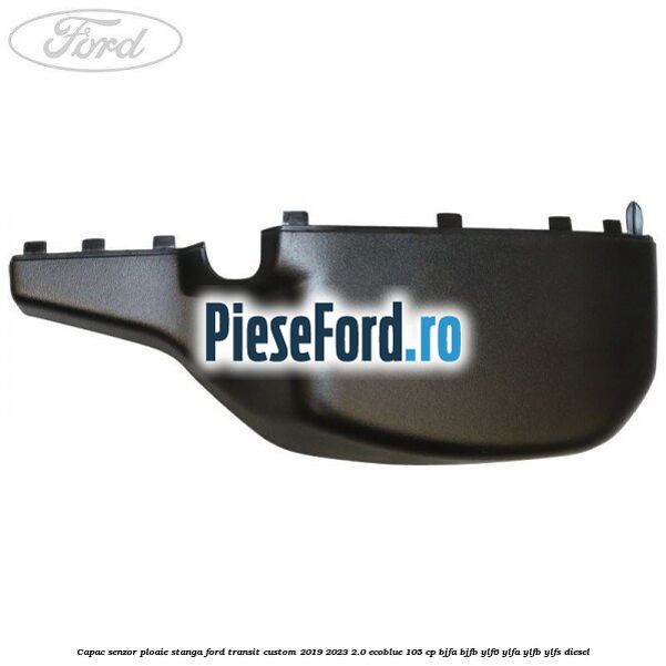 Capac senzor ploaie stanga Ford Transit Custom 2019-2023 2.0 EcoBlue 105 cp BJFA, BJFB, YLF6, YLFA, YLFB, YLFS diesel