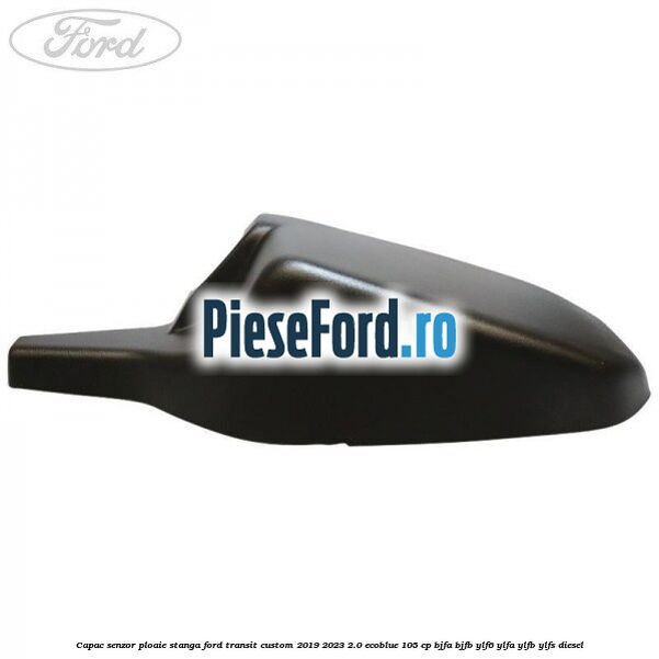 Capac senzor ploaie stanga Ford Transit Custom 2019-2023 2.0 EcoBlue 105 cp BJFA, BJFB, YLF6, YLFA, YLFB, YLFS diesel