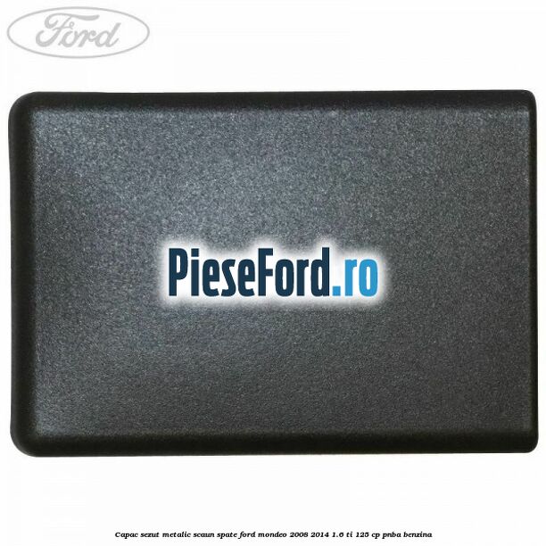 Capac sezut metalic scaun spate Ford Mondeo 2008-2014 1.6 Ti 125 cp PNBA benzina