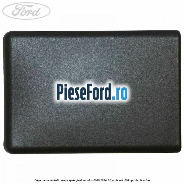 Capac sezut metalic scaun spate Ford Mondeo 2008-2014 2.0 EcoBoost 203 cp TNBA benzina