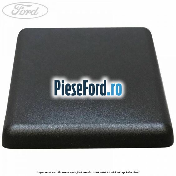 Capac sezut metalic scaun spate Ford Mondeo 2008-2014 2.2 TDCi 200 cp Capac sezut metalic scaun spate Ford Mondeo 2008-2014 2.2 TDCi 200 cp KNBA diesel