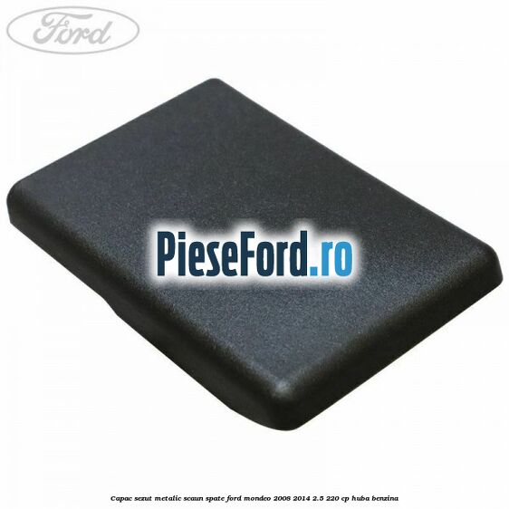 Capac sezut metalic scaun spate Ford Mondeo 2008-2014 2.5 220 cp HUBA benzina