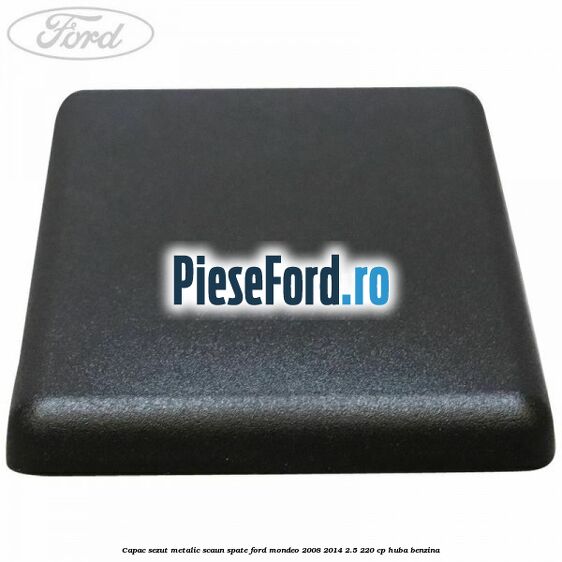 Capac sezut metalic scaun spate Ford Mondeo 2008-2014 2.5 220 cp HUBA benzina
