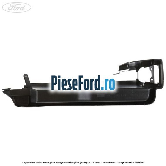 Capac sina cadru scaun fata stanga exterior Ford Galaxy 2015-2023 1.5 EcoBoost 165 cp C15HDTX benzina