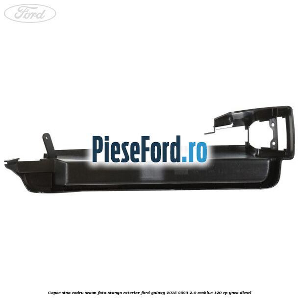 Capac sina cadru scaun fata stanga exterior Ford Galaxy 2015-2023 2.0 EcoBlue 120 cp YNCA diesel